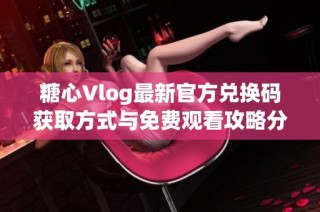 糖心Vlog最新官方兑换码获取方式与免费观看攻略分享