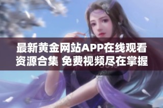 最新黄金网站APP在线观看资源合集 免费视频尽在掌握中