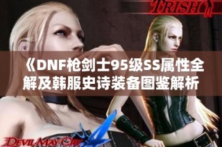 《DNF枪剑士95级SS属性全解及韩服史诗装备图鉴解析》