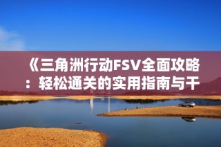 《三角洲行动FSV全面攻略：轻松通关的实用指南与干货分享》