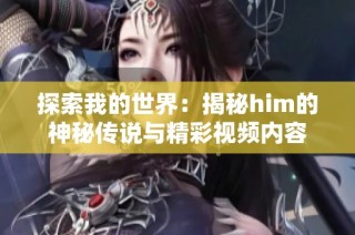 探索我的世界：揭秘him的神秘传说与精彩视频内容