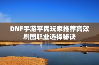 DNF手游平民玩家推荐高效刷图职业选择秘诀