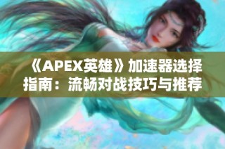 《APEX英雄》加速器选择指南：流畅对战技巧与推荐解析