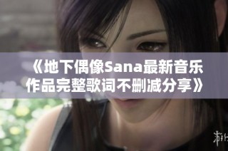 《地下偶像Sana最新音乐作品完整歌词不删减分享》