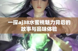 一探aj38水蜜桃魅力背后的故事与品味体验