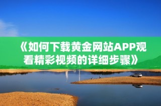 《如何下载黄金网站APP观看精彩视频的详细步骤》