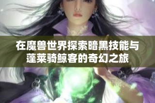 在魔兽世界探索暗黑技能与蓬莱骑鲸客的奇幻之旅