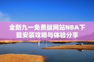 全新九一免费版网站NBA下载安装攻略与体验分享