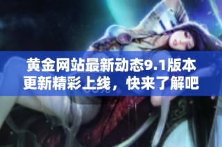 黄金网站最新动态9.1版本更新精彩上线，快来了解吧