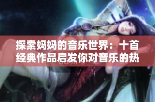 探索妈妈的音乐世界：十首经典作品启发你对音乐的热爱