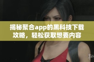 揭秘聚合app的黑科技下载攻略，轻松获取想要内容