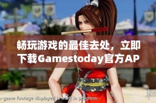 畅玩游戏的最佳去处，立即下载Gamestoday官方APP！