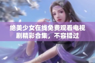 绝美少女在线免费观看电视剧精彩合集，不容错过