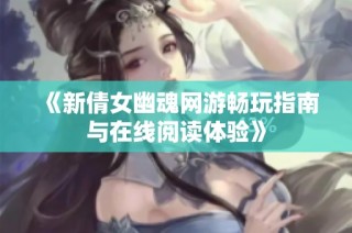 《新倩女幽魂网游畅玩指南与在线阅读体验》