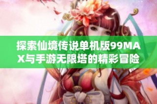 探索仙境传说单机版99MAX与手游无限塔的精彩冒险体验