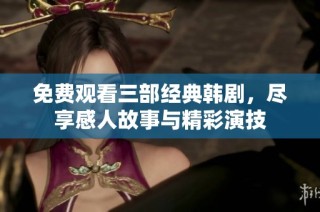 免费观看三部经典韩剧，尽享感人故事与精彩演技