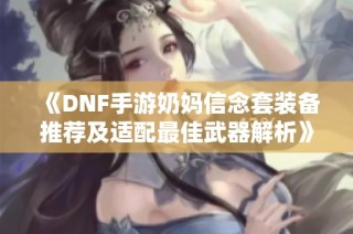 《DNF手游奶妈信念套装备推荐及适配最佳武器解析》