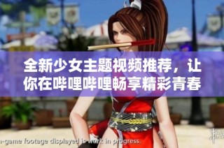 全新少女主题视频推荐，让你在哔哩哔哩畅享精彩青春内容