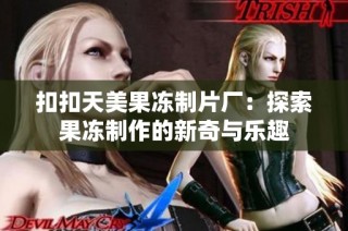 扣扣天美果冻制片厂：探索果冻制作的新奇与乐趣