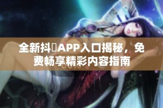 全新抖抈APP入口揭秘，免费畅享精彩内容指南