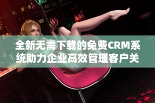 全新无需下载的免费CRM系统助力企业高效管理客户关系