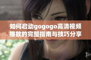 如何启动gogogo高清视频播放的完整指南与技巧分享