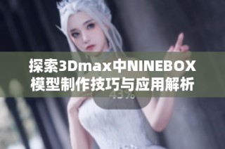 探索3Dmax中NINEBOX模型制作技巧与应用解析