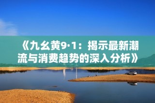 《九幺黄9·1：揭示最新潮流与消费趋势的深入分析》