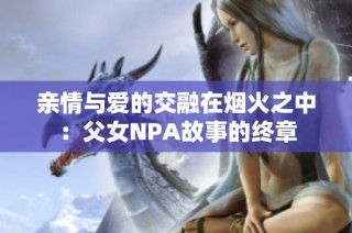 亲情与爱的交融在烟火之中：父女NPA故事的终章