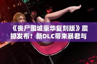 《丧尸围城豪华复刻版》震撼发布！新DLC带来暴君与克里斯专属服装