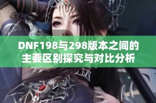 DNF198与298版本之间的主要区别探究与对比分析