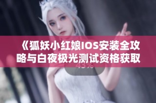 《狐妖小红娘IOS安装全攻略与白夜极光测试资格获取方法》