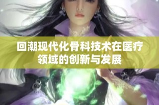 回潮现代化骨科技术在医疗领域的创新与发展