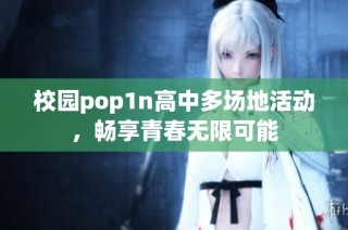 校园pop1n高中多场地活动，畅享青春无限可能