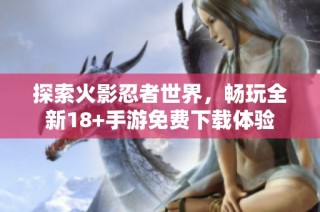 探索火影忍者世界，畅玩全新18+手游免费下载体验