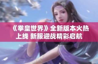 《拳皇世界》全新版本火热上线 新服迎战精彩启航