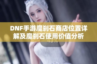 DNF手游魔刹石商店位置详解及魔刹石使用价值分析