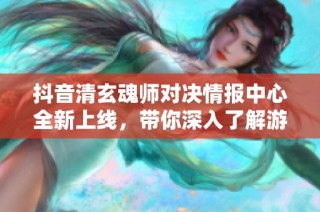 抖音清玄魂师对决情报中心全新上线，带你深入了解游戏动态！