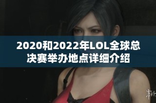 2020和2022年LOL全球总决赛举办地点详细介绍