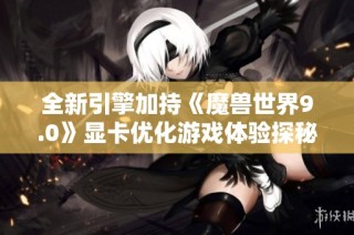 全新引擎加持《魔兽世界9.0》显卡优化游戏体验探秘