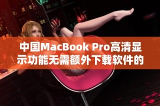 中国MacBook Pro高清显示功能无需额外下载软件的全面介绍