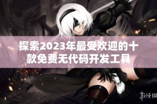 探索2023年最受欢迎的十款免费无代码开发工具