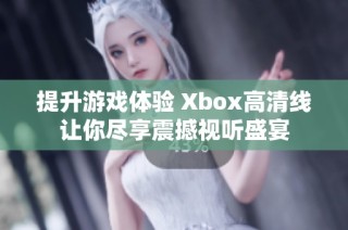 提升游戏体验 Xbox高清线让你尽享震撼视听盛宴