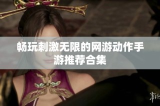 畅玩刺激无限的网游动作手游推荐合集