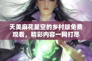 天美麻花星空的乡村版免费观看，精彩内容一网打尽