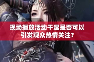 现场播放活动干湿是否可以引发观众热情关注？