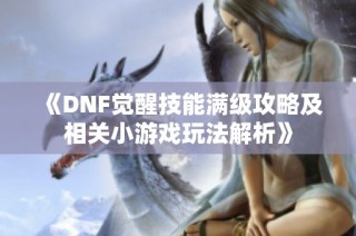 《DNF觉醒技能满级攻略及相关小游戏玩法解析》