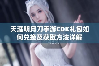 天涯明月刀手游CDK礼包如何兑换及获取方法详解