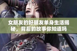 女朋友的好朋友单身生活揭秘，背后的故事你知道吗