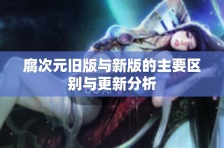 腐次元旧版与新版的主要区别与更新分析